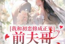 完结版《我和初恋修成正果，前夫哥他不肯了》章节目录在线阅读-瑞奇文学