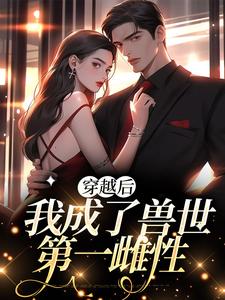 已完结小说《穿越后，我成了兽世第一雌性》章节免费阅读