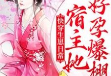 快穿生崽日常：宿主她好孕爆棚这本小说怎么样？免费在线阅读试试-瑞奇文学