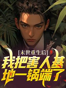 末世重生后，我把害人基地一锅端了小说，末世重生后，我把害人基地一锅端了最新章节