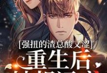 强扭的渣总酸又涩，重生后她想远离小说的免费电子版在哪里可以下载或阅读？-瑞奇文学