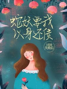 讨封失败后，蛇妖要我以身还债免费阅读，讨封失败后，蛇妖要我以身还债章节在线阅读