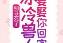 完结版《别寻死了，冰冷兽人要娶你回家》在线免费阅读-瑞奇文学