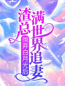 抛弃白月光后，渣总满世界追妻小说最新更新在哪里？免费在线看