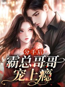 完结版《分手后，霸总哥哥宠上瘾》在线免费阅读