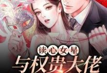 已完结小说《读心女星与权贵大佬的甜蜜碰撞》章节免费阅读-瑞奇文学