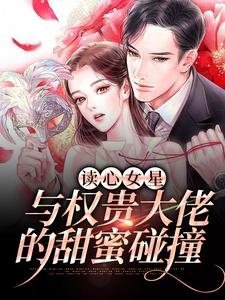 已完结小说《读心女星与权贵大佬的甜蜜碰撞》章节免费阅读