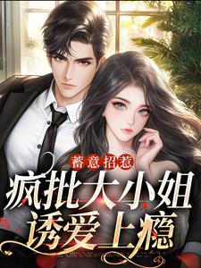 已完结小说《蓄意招惹：疯批大小姐诱爱上瘾》章节免费阅读