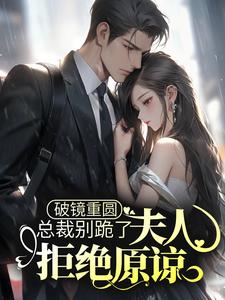 完结版《破镜重圆：总裁别跪了，夫人拒绝原谅》章节阅读