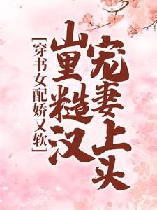 完结版《穿书女配娇又软，山里糙汉宠妻上头》免费阅读