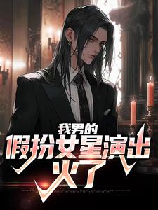 完结版《我男的，假扮女星演出，火了》在线免费阅读