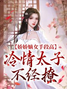 娇娇嫡女手段高，冷情太子不经撩小说的免费电子版在哪里可以下载或阅读？