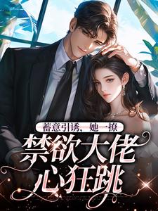 《蓄意引诱，她一撩，禁欲大佬心狂跳》全集免费在线阅读（阮梨孟鹤忱）