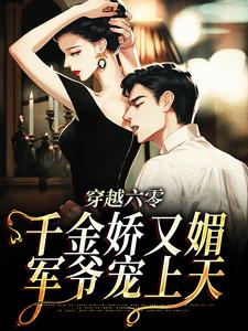 穿越六零：千金娇又媚，军爷宠上天小说免费资源，穿越六零：千金娇又媚，军爷宠上天在线阅读