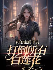 哪里能找到和闺蜜联手后，打倒所有白莲花小说的全部章节？