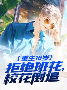 重生18岁：拒绝班花，校花倒追完整版小说，重生18岁：拒绝班花，校花倒追最新章节