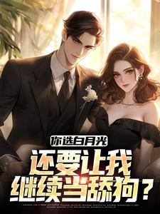 已完结小说《你选白月光，还要让我继续当舔狗？》章节免费阅读