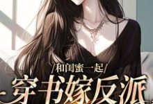 小说《和闺蜜一起穿书嫁反派，这还不跑？》完整版在线章节免费阅读-瑞奇文学