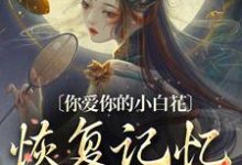 《你爱你的小白花，恢复记忆别来缠》小说免费阅读完整版-瑞奇文学