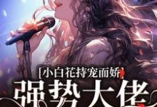 小白花持宠而娇！强势大佬为爱臣服小说有没有完整的免费版本在线阅读？-瑞奇文学