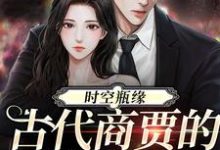 时空瓶缘，古代商贾的现代救星小说的无弹窗阅读体验，寻找免费阅读网站-瑞奇文学