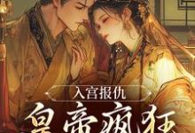 求入宫报仇,皇帝疯狂求怜爱小说的全文免费阅读链接-瑞奇文学