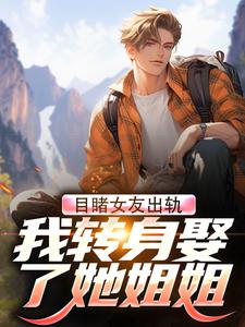 完结版《目睹女友出轨，我转身娶了她姐姐》免费阅读