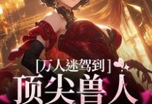 完整版的万人迷驾到,顶尖兽人们速来小说在哪里可以免费读到?-瑞奇文学