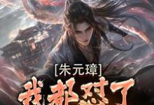 在线免费阅读朱元璋我都怼了，还差你一个！完整小说-瑞奇文学