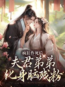 疯狂作死后，夫君弟弟化身脑残粉小说阅读，疯狂作死后，夫君弟弟化身脑残粉完结版