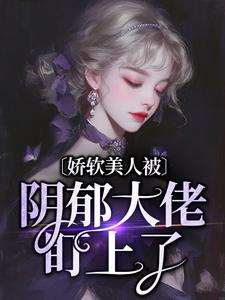 已完结小说《娇软美人被阴郁大佬盯上了》章节在线阅读