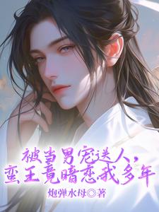 被当男宠送人，蛮王竟暗恋我多年温良在线章节免费阅读