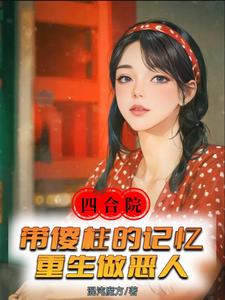 四合院：带傻柱的记忆重生做恶人免费阅读，四合院：带傻柱的记忆重生做恶人章节在线阅读