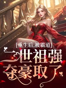 《重生后，被霸道二世祖强夺豪取了》小说免费阅读完整版