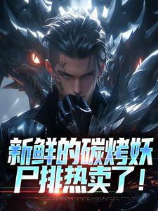 新鲜的碳烤妖尸排热卖了！小说免费资源，新鲜的碳烤妖尸排热卖了！在线阅读