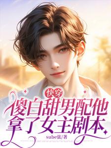 完结版《快穿：傻白甜男配他拿了女主剧本》免费阅读