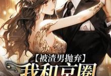 小说《被渣男抛弃,我和京圈太子坠爱河》完整版章节免费阅读-瑞奇文学