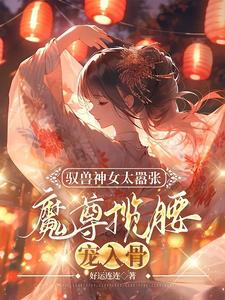 驭兽神女太嚣张，魔尊揽腰宠入骨完整版小说，驭兽神女太嚣张，魔尊揽腰宠入骨最新章节