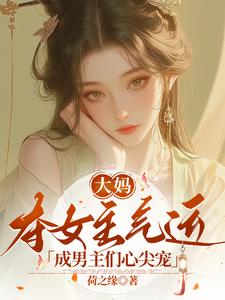 大妈夺女主气运，成男主们心尖宠小说的最新章节在哪里更新？免费追踪阅读