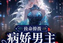 致命撩拨,病娇男主他又吃醋了小说有没有完结版在线?-瑞奇文学