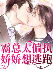 完整版《霸总太偏执，娇娇想逃跑》小说免费阅读