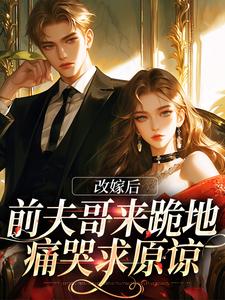 完整版小说《改嫁后，前夫哥来跪地痛哭求原谅》免费阅读