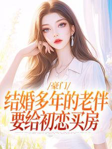 完结版《豪门：结婚多年的老伴要给初恋买房》免费阅读