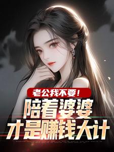 老公我不要！陪着婆婆才是赚钱大计伊可人邹亚北，老公我不要！陪着婆婆才是赚钱大计在线无弹窗阅读