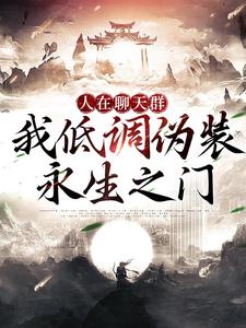 人在聊天群，我低调伪装永生之门完整版小说免费阅读，人在聊天群，我低调伪装永生之门小说