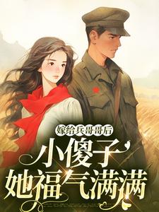 《嫁给兵哥哥后，小傻子她福气满满》小说免费阅读完整版