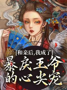 完结版《和亲后，我成了暴戾王爷的心尖宠》免费阅读