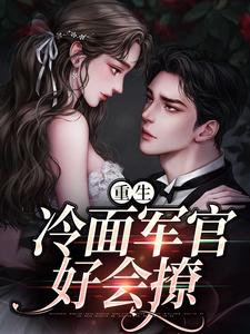 重生：冷面军官好会撩免费阅读，重生：冷面军官好会撩章节在线阅读