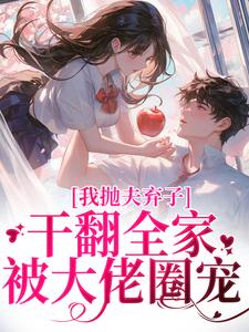 我抛夫弃子干翻全家，被大佬圈宠完整版最新章节，我抛夫弃子干翻全家，被大佬圈宠章节在线阅读