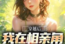 哪里能找到穿越后，我在相亲角钓大佬小说的最新更新和免费章节？-瑞奇文学